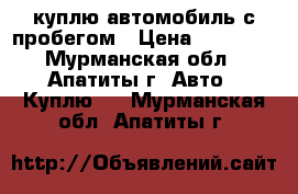 куплю автомобиль с пробегом › Цена ­ 60 000 - Мурманская обл., Апатиты г. Авто » Куплю   . Мурманская обл.,Апатиты г.